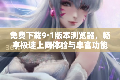 免费下载9·1版本浏览器，畅享极速上网体验与丰富功能