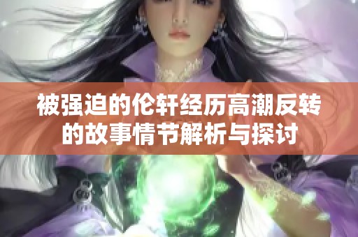 被强迫的伦轩经历高潮反转的故事情节解析与探讨