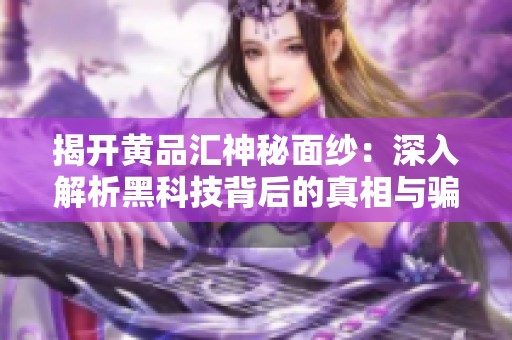 揭开黄品汇神秘面纱：深入解析黑科技背后的真相与骗局