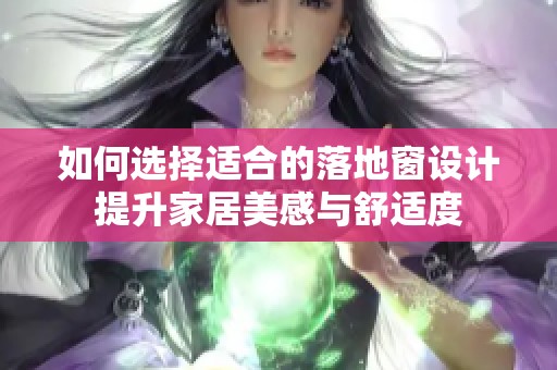 如何选择适合的落地窗设计提升家居美感与舒适度