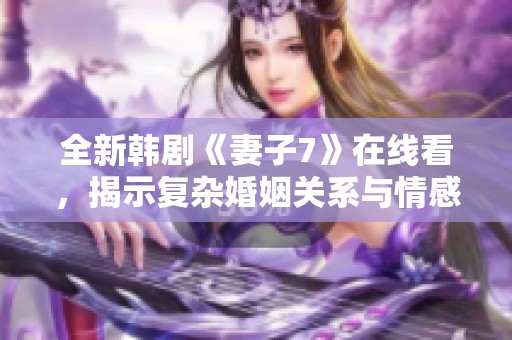 全新韩剧《妻子7》在线看，揭示复杂婚姻关系与情感纠葛