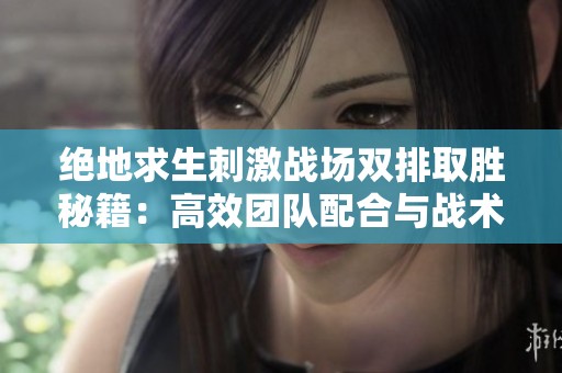 绝地求生刺激战场双排取胜秘籍：高效团队配合与战术解析