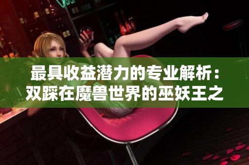 最具收益潜力的专业解析：双踩在魔兽世界的巫妖王之怒中的优势