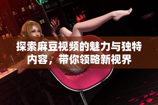 探索麻豆视频的魅力与独特内容，带你领略新视界