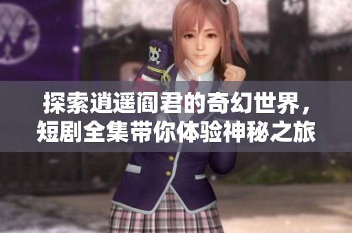 探索逍遥阎君的奇幻世界，短剧全集带你体验神秘之旅
