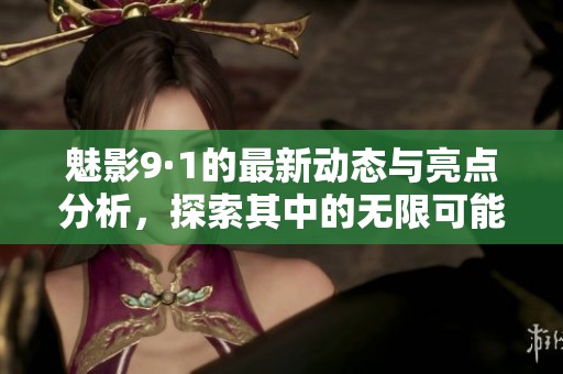 魅影9·1的最新动态与亮点分析，探索其中的无限可能性