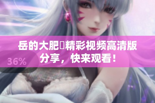 岳的大肥坹精彩视频高清版分享，快来观看！