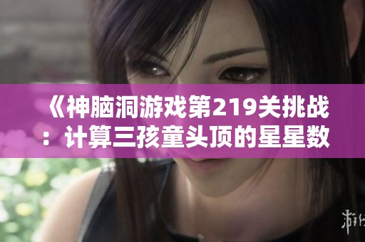 《神脑洞游戏第219关挑战：计算三孩童头顶的星星数量》