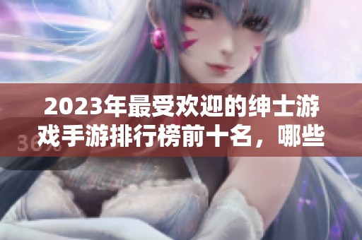 2023年最受欢迎的绅士游戏手游排行榜前十名，哪些值得尝试