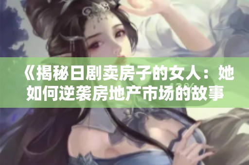 《揭秘日剧卖房子的女人：她如何逆袭房地产市场的故事》