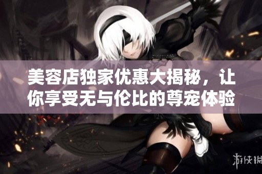 美容店独家优惠大揭秘，让你享受无与伦比的尊宠体验