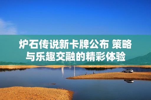 炉石传说新卡牌公布 策略与乐趣交融的精彩体验
