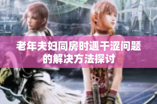 老年夫妇同房时遇干涩问题的解决方法探讨