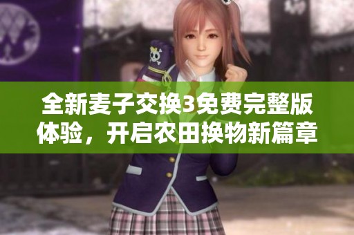 全新麦子交换3免费完整版体验，开启农田换物新篇章