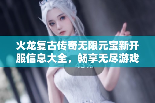 火龙复古传奇无限元宝新开服信息大全，畅享无尽游戏乐趣