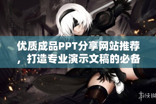 优质成品PPT分享网站推荐，打造专业演示文稿的必备工具