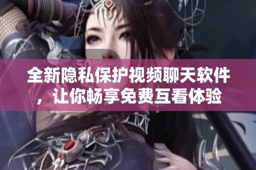 全新隐私保护视频聊天软件，让你畅享免费互看体验