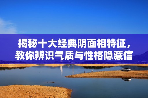 揭秘十大经典阴面相特征，教你辨识气质与性格隐藏信号