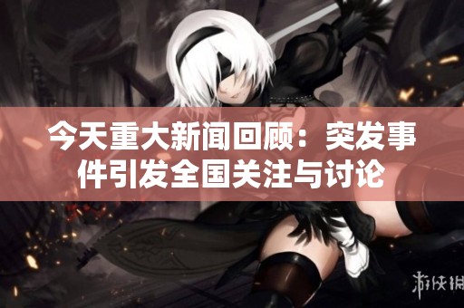 今天重大新闻回顾：突发事件引发全国关注与讨论