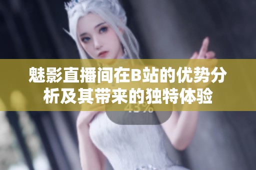 魅影直播间在B站的优势分析及其带来的独特体验