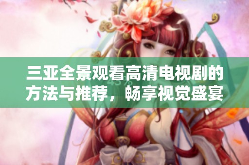 三亚全景观看高清电视剧的方法与推荐，畅享视觉盛宴