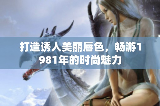 打造诱人美丽唇色，畅游1981年的时尚魅力