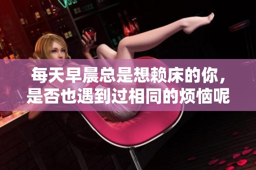 每天早晨总是想赖床的你，是否也遇到过相同的烦恼呢