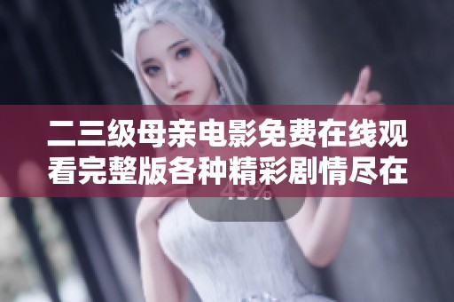 二三级母亲电影免费在线观看完整版各种精彩剧情尽在其中