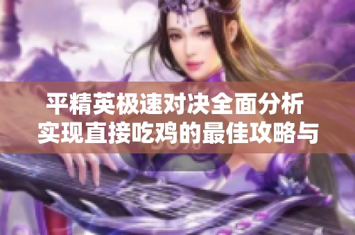 平精英极速对决全面分析 实现直接吃鸡的最佳攻略与视频分享