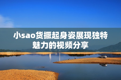 小sao货撅起身姿展现独特魅力的视频分享