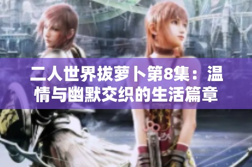 二人世界拔萝卜第8集：温情与幽默交织的生活篇章