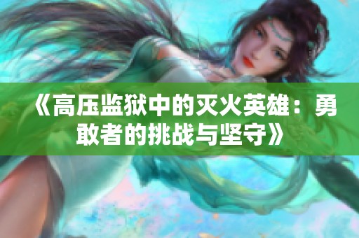 《高压监狱中的灭火英雄：勇敢者的挑战与坚守》