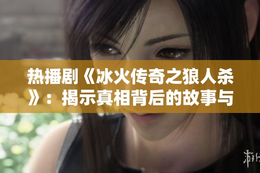 热播剧《冰火传奇之狼人杀》：揭示真相背后的故事与人性考验