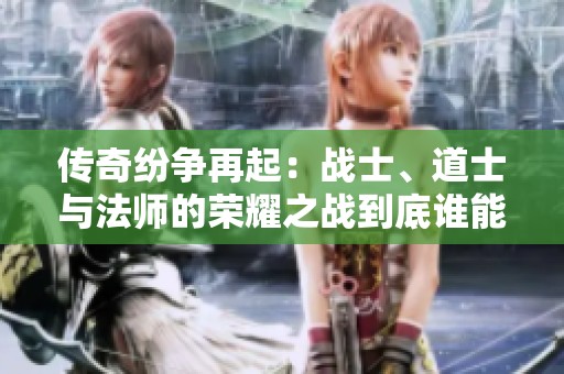传奇纷争再起：战士、道士与法师的荣耀之战到底谁能称霸天下