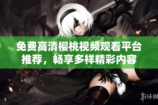 免费高清樱桃视频观看平台推荐，畅享多样精彩内容