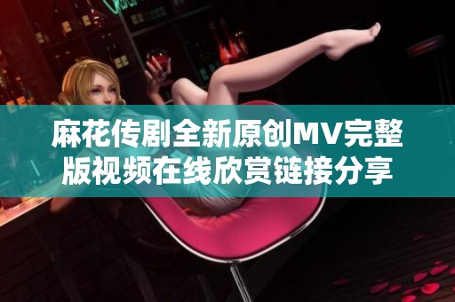 麻花传剧全新原创MV完整版视频在线欣赏链接分享