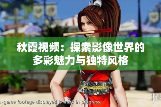 秋霞视频：探索影像世界的多彩魅力与独特风格