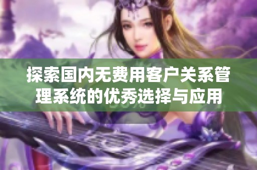 探索国内无费用客户关系管理系统的优秀选择与应用