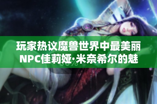 玩家热议魔兽世界中最美丽NPC佳莉娅·米奈希尔的魅力与魅惑
