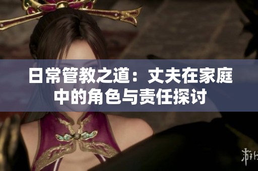 日常管教之道：丈夫在家庭中的角色与责任探讨