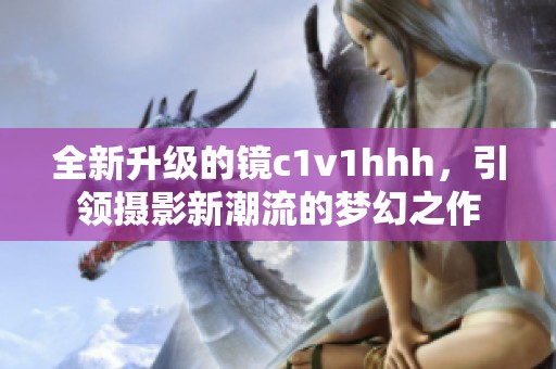 全新升级的镜c1v1hhh，引领摄影新潮流的梦幻之作
