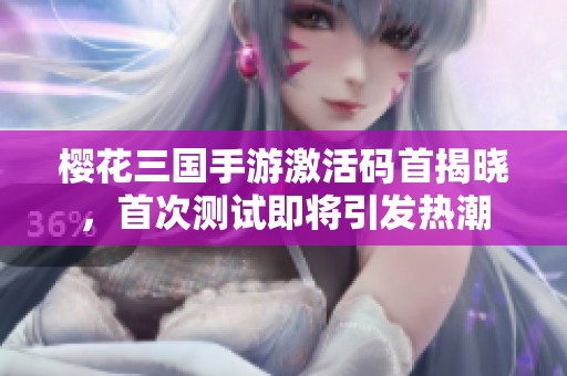 樱花三国手游激活码首揭晓，首次测试即将引发热潮