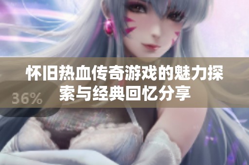 怀旧热血传奇游戏的魅力探索与经典回忆分享