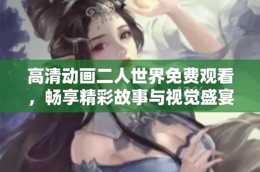 高清动画二人世界免费观看，畅享精彩故事与视觉盛宴