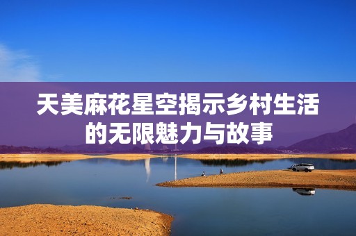 天美麻花星空揭示乡村生活的无限魅力与故事