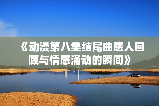 《动漫第八集结尾曲感人回顾与情感涌动的瞬间》