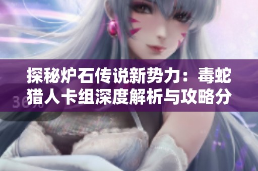探秘炉石传说新势力:毒蛇猎人卡组深度解析与攻略分享 探秘炉石传说新势力:毒蛇猎人卡组深度解析与攻略分享