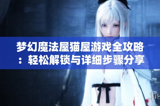 梦幻魔法屋猫屋游戏全攻略：轻松解锁与详细步骤分享