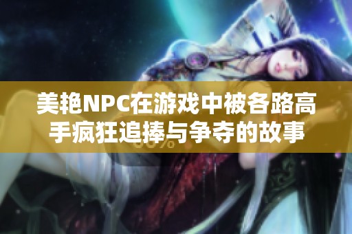 美艳NPC在游戏中被各路高手疯狂追捧与争夺的故事