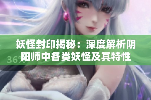 妖怪封印揭秘：深度解析阴阳师中各类妖怪及其特性